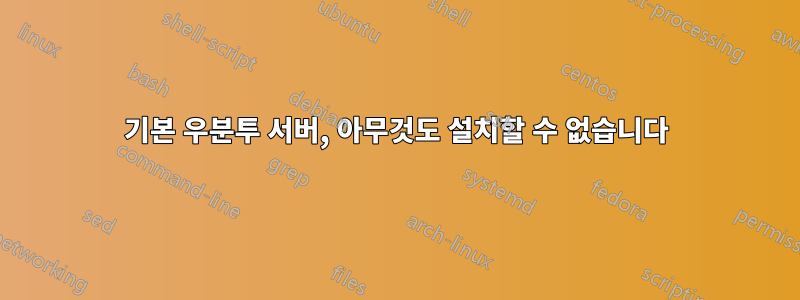 기본 우분투 서버, 아무것도 설치할 수 없습니다