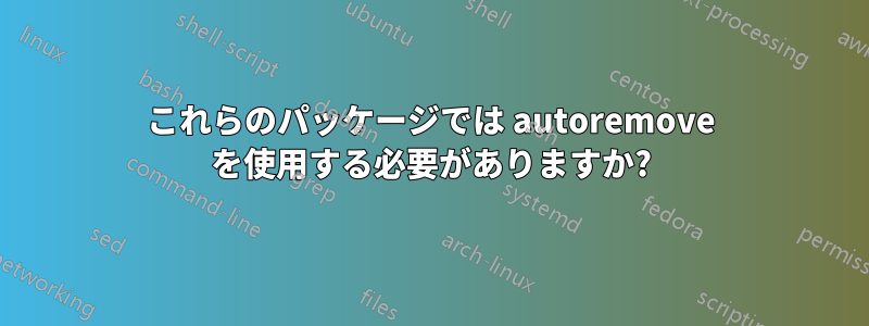 これらのパッケージでは autoremove を使用する必要がありますか?