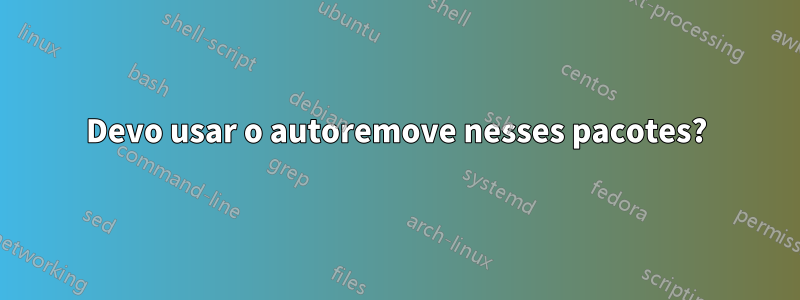 Devo usar o autoremove nesses pacotes?