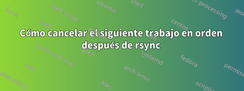 Cómo cancelar el siguiente trabajo en orden después de rsync