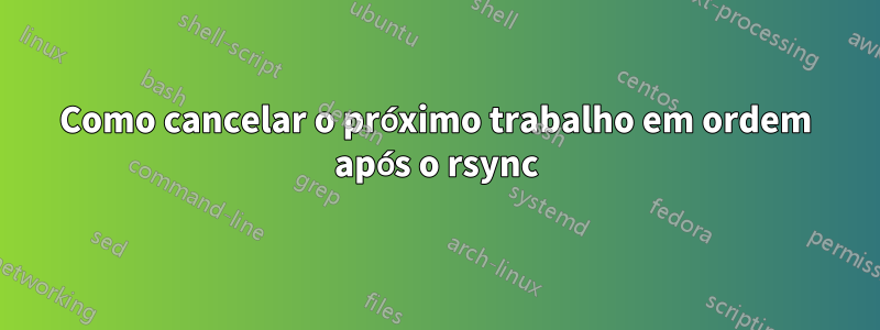 Como cancelar o próximo trabalho em ordem após o rsync