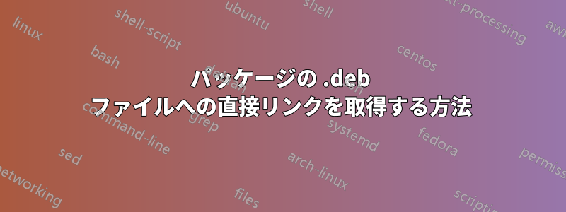パッケージの .deb ファイルへの直接リンクを取得する方法