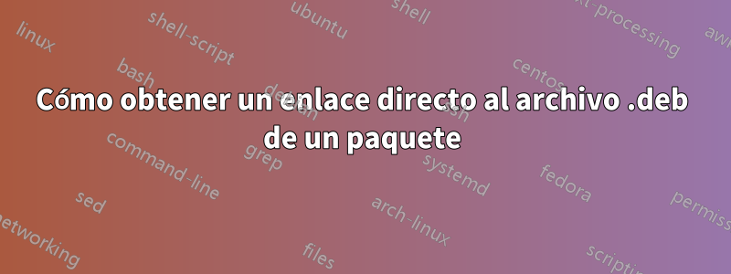 Cómo obtener un enlace directo al archivo .deb de un paquete