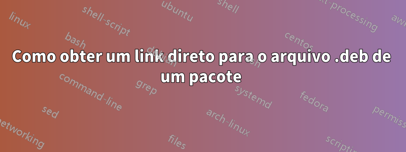 Como obter um link direto para o arquivo .deb de um pacote