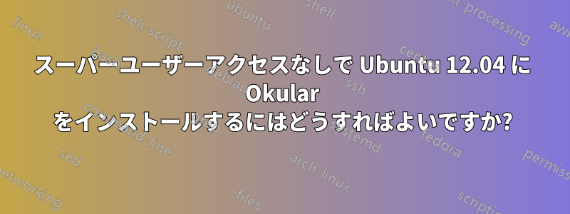スーパーユーザーアクセスなしで Ubuntu 12.04 に Okular をインストールするにはどうすればよいですか?