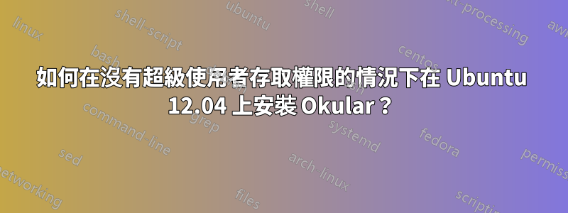如何在沒有超級使用者存取權限的情況下在 Ubuntu 12.04 上安裝 Okular？