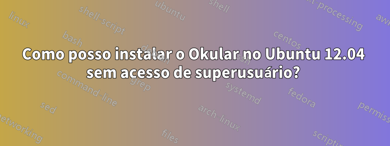 Como posso instalar o Okular no Ubuntu 12.04 sem acesso de superusuário?