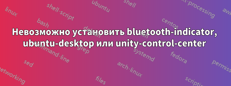 Невозможно установить bluetooth-indicator, ubuntu-desktop или unity-control-center