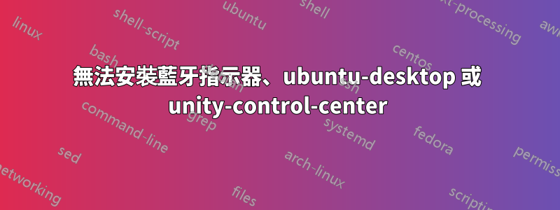 無法安裝藍牙指示器、ubuntu-desktop 或 unity-control-center