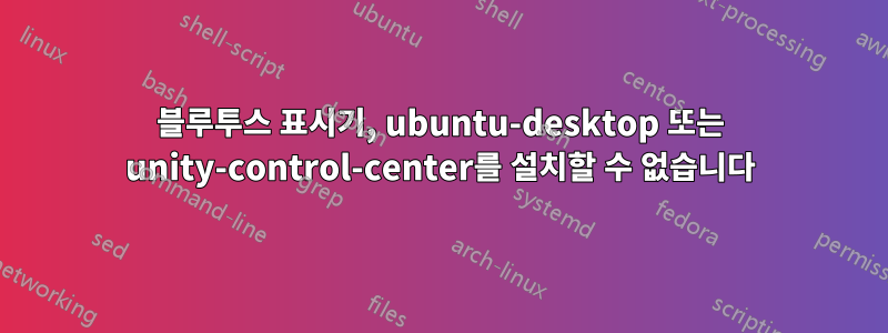 블루투스 표시기, ubuntu-desktop 또는 unity-control-center를 설치할 수 없습니다