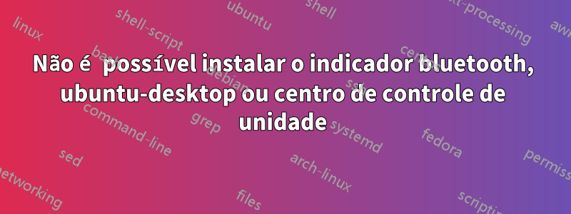 Não é possível instalar o indicador bluetooth, ubuntu-desktop ou centro de controle de unidade