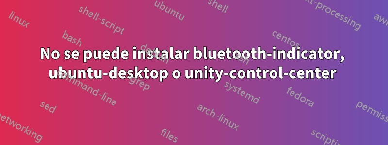 No se puede instalar bluetooth-indicator, ubuntu-desktop o unity-control-center