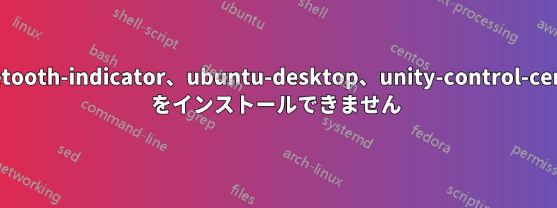 bluetooth-indicator、ubuntu-desktop、unity-control-center をインストールできません