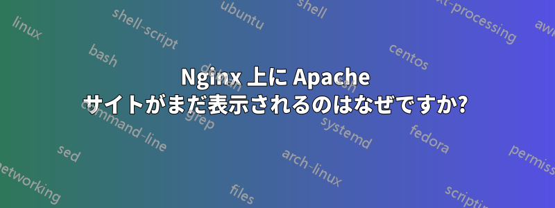 Nginx 上に Apache サイトがまだ表示されるのはなぜですか?