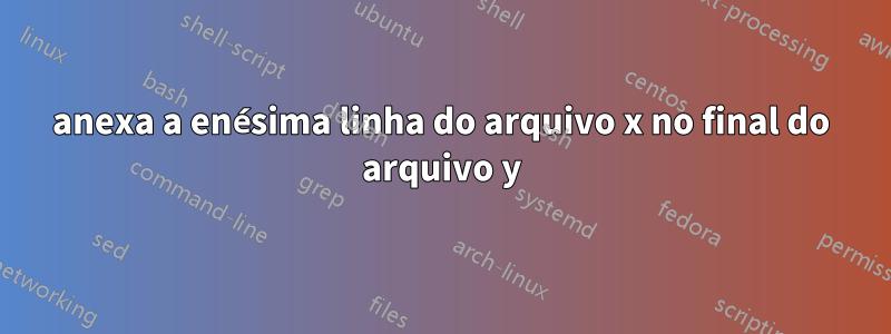 anexa a enésima linha do arquivo x no final do arquivo y