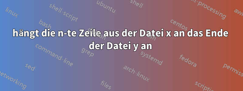 hängt die n-te Zeile aus der Datei x an das Ende der Datei y an