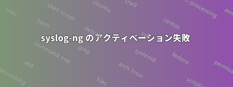syslog-ng のアクティベーション失敗