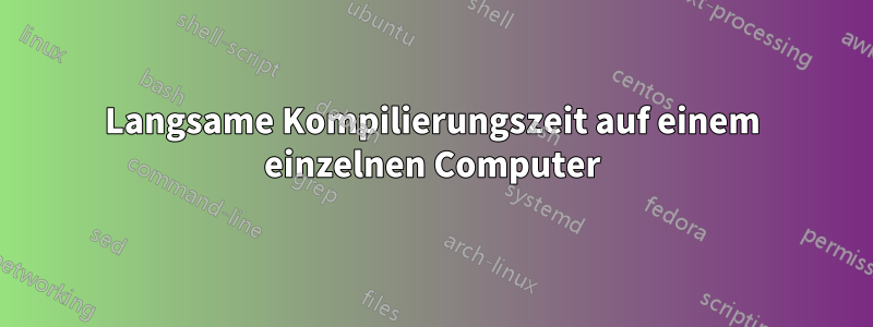 Langsame Kompilierungszeit auf einem einzelnen Computer