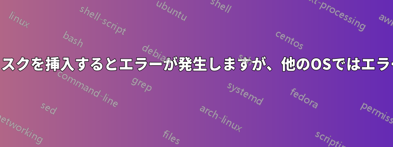 この特定のUSBディスクを挿入するとエラーが発生しますが、他のOSではエラーは発生しません。