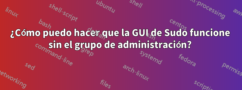 ¿Cómo puedo hacer que la GUI de Sudo funcione sin el grupo de administración?