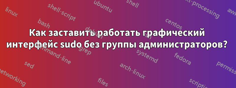 Как заставить работать графический интерфейс sudo без группы администраторов?