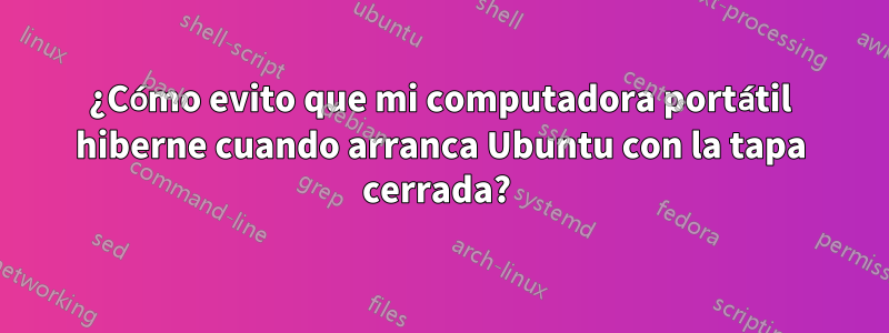 ¿Cómo evito que mi computadora portátil hiberne cuando arranca Ubuntu con la tapa cerrada? 