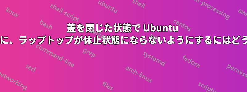 蓋を閉じた状態で Ubuntu を起動しているときに、ラップトップが休止状態にならないようにするにはどうすればよいですか? 