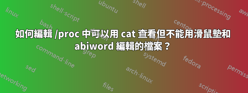 如何編輯 /proc 中可以用 cat 查看但不能用滑鼠墊和 abiword 編輯的檔案？