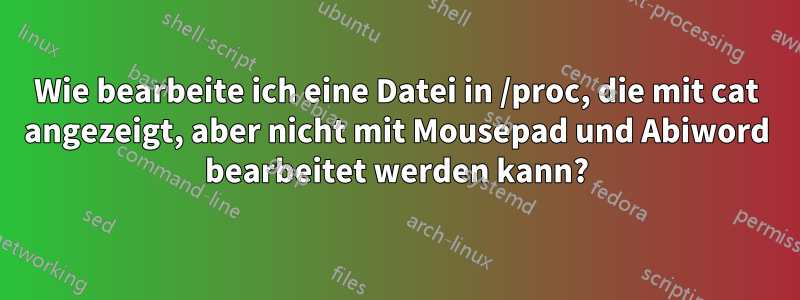 Wie bearbeite ich eine Datei in /proc, die mit cat angezeigt, aber nicht mit Mousepad und Abiword bearbeitet werden kann?