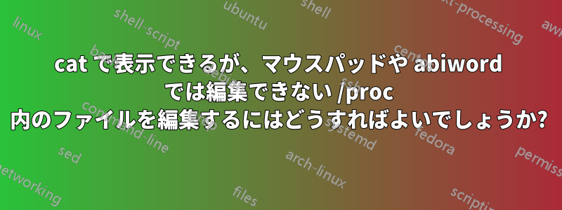 cat で表示できるが、マウスパッドや abiword では編集できない /proc 内のファイルを編集するにはどうすればよいでしょうか?