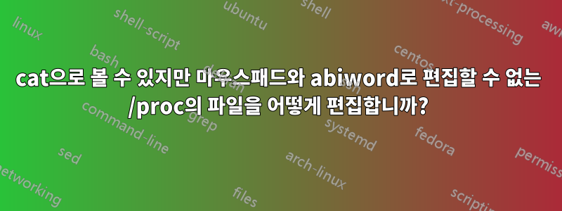 cat으로 볼 수 있지만 마우스패드와 abiword로 편집할 수 없는 /proc의 파일을 어떻게 편집합니까?