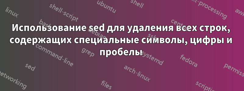 Использование sed для удаления всех строк, содержащих специальные символы, цифры и пробелы