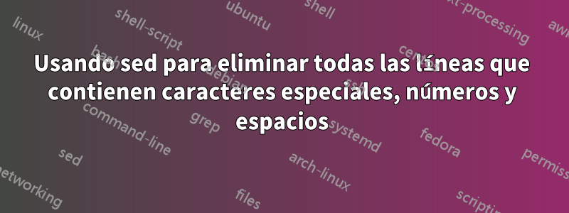 Usando sed para eliminar todas las líneas que contienen caracteres especiales, números y espacios