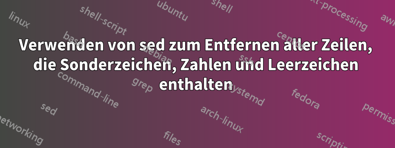 Verwenden von sed zum Entfernen aller Zeilen, die Sonderzeichen, Zahlen und Leerzeichen enthalten