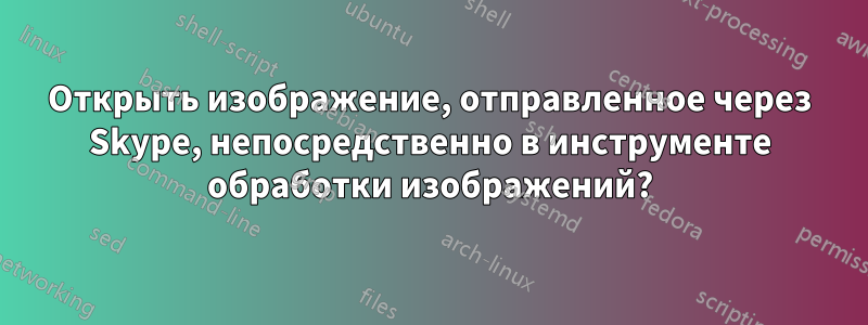 Открыть изображение, отправленное через Skype, непосредственно в инструменте обработки изображений?