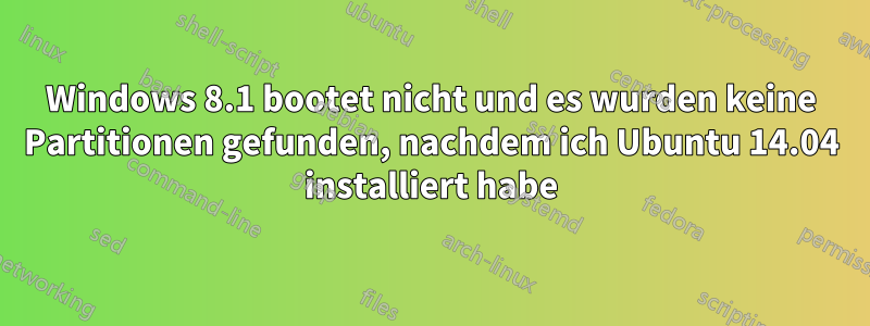 Windows 8.1 bootet nicht und es wurden keine Partitionen gefunden, nachdem ich Ubuntu 14.04 installiert habe