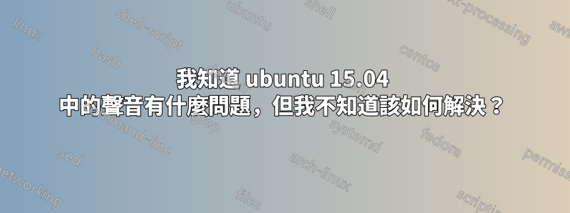 我知道 ubuntu 15.04 中的聲音有什麼問題，但我不知道該如何解決？