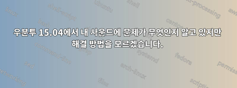 우분투 15.04에서 내 사운드에 문제가 무엇인지 알고 있지만 해결 방법을 모르겠습니다.