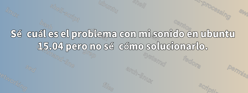 Sé cuál es el problema con mi sonido en ubuntu 15.04 pero no sé cómo solucionarlo.