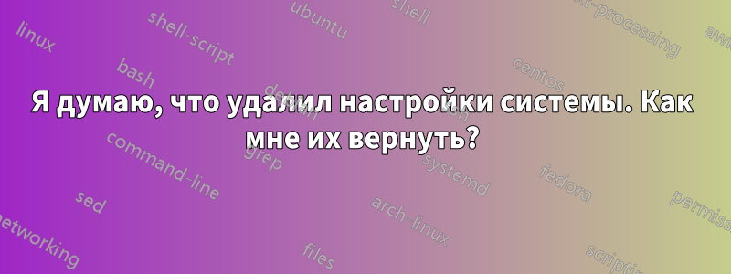 Я думаю, что удалил настройки системы. Как мне их вернуть?