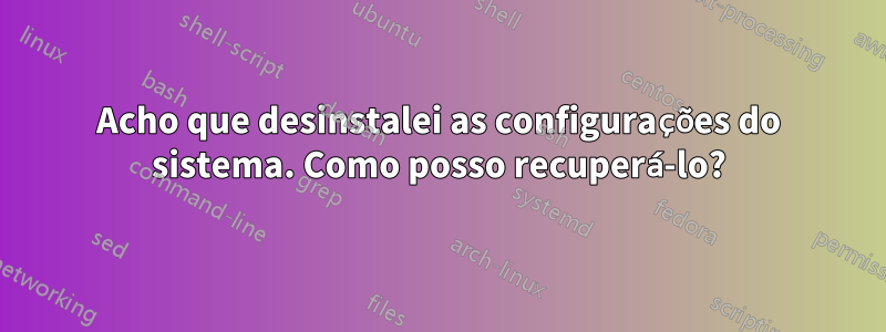 Acho que desinstalei as configurações do sistema. Como posso recuperá-lo?