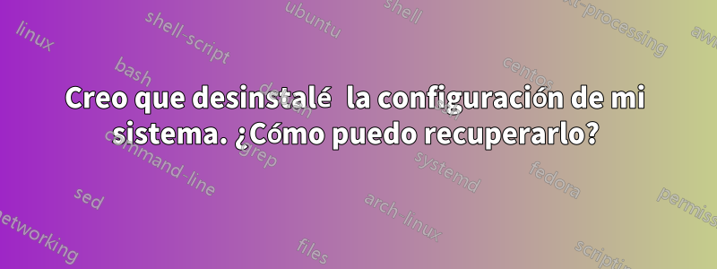 Creo que desinstalé la configuración de mi sistema. ¿Cómo puedo recuperarlo?