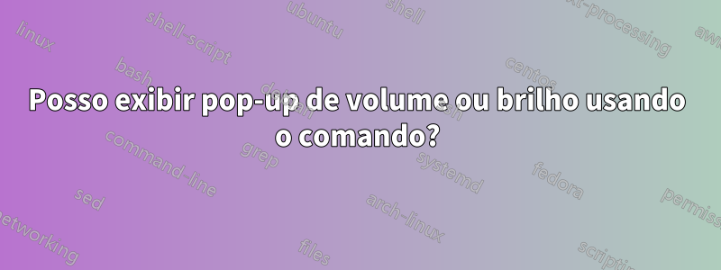 Posso exibir pop-up de volume ou brilho usando o comando?