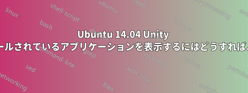 Ubuntu 14.04 Unity でインストールされているアプリケーションを表示するにはどうすればよいですか?