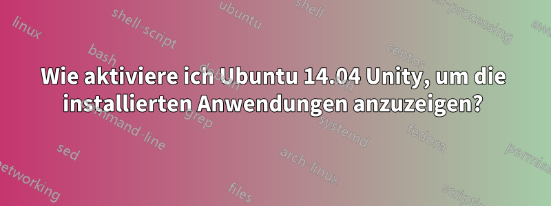 Wie aktiviere ich Ubuntu 14.04 Unity, um die installierten Anwendungen anzuzeigen?