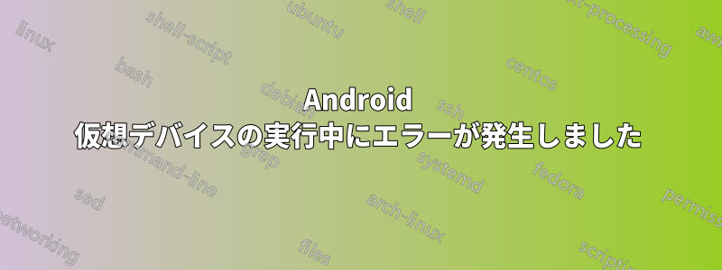 Android 仮想デバイスの実行中にエラーが発生しました