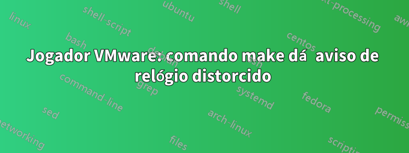 Jogador VMware: comando make dá aviso de relógio distorcido