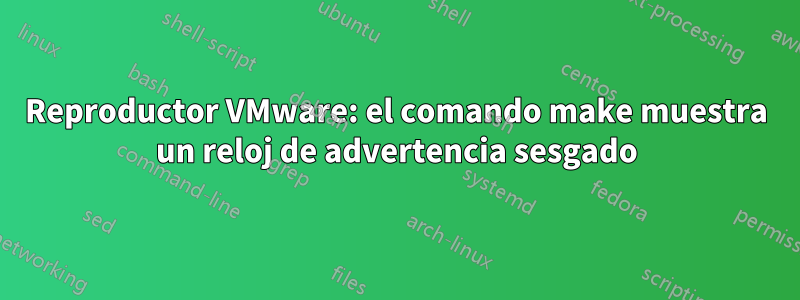 Reproductor VMware: el comando make muestra un reloj de advertencia sesgado