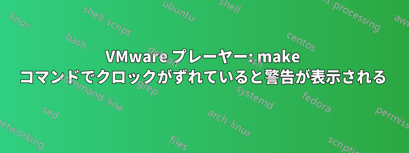 VMware プレーヤー: make コマンドでクロックがずれていると警告が表示される