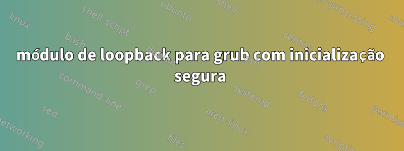 módulo de loopback para grub com inicialização segura